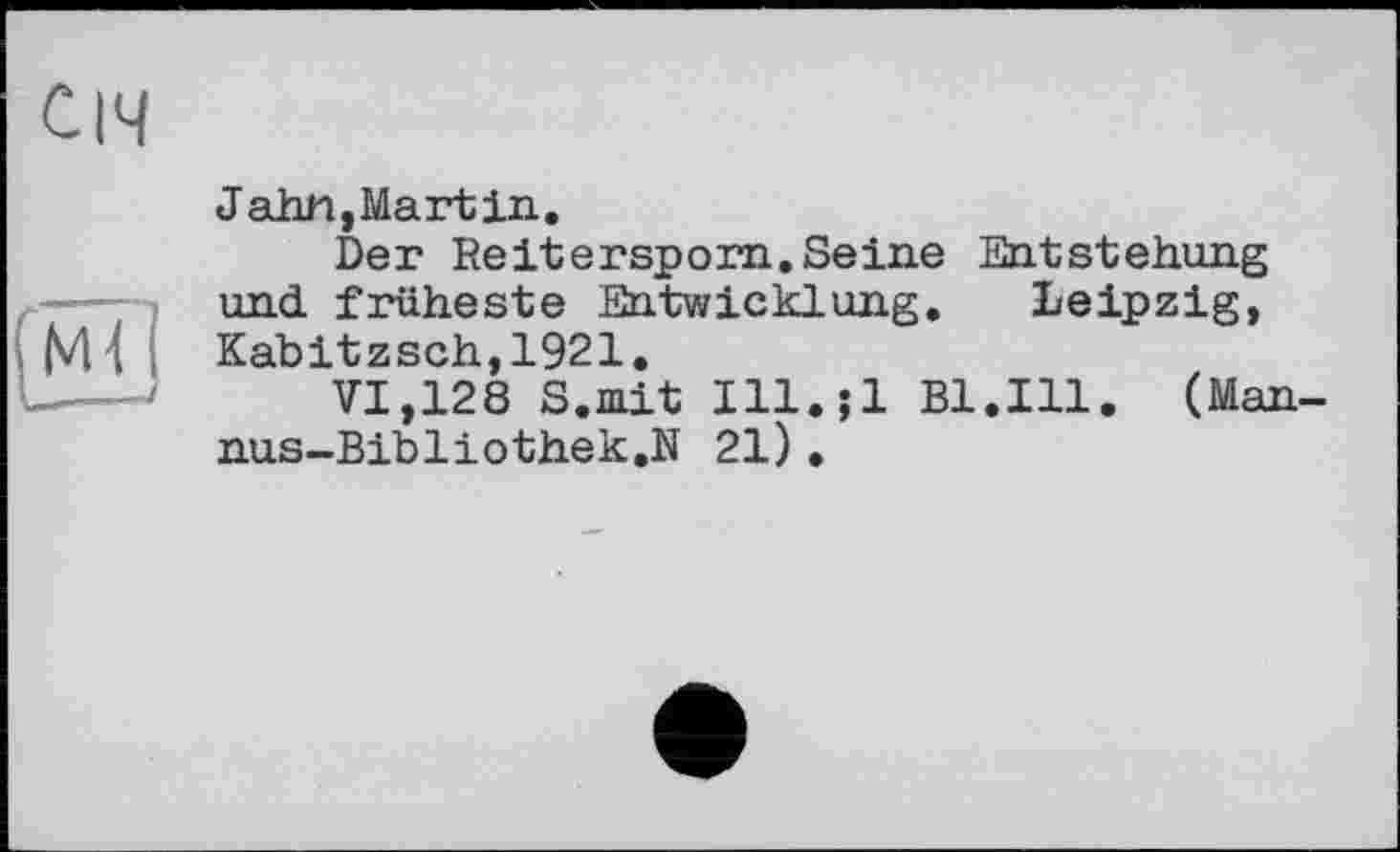 ﻿січ
Jahn,Martin.
Der Reitersporn.Seine Entstehung und. früheste Entwicklung. Leipzig, Kabitzsch,1921.
VI,128 S.mit Ill.;l Bl.Ill. (Man nus-Bibliothek.N 21).